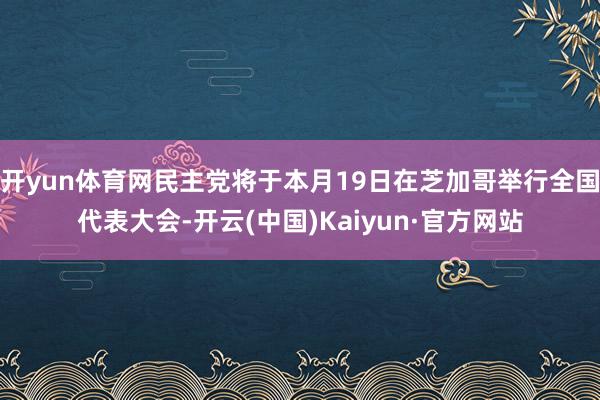 开yun体育网民主党将于本月19日在芝加哥举行全国代表大会-开云(中国)Kaiyun·官方网站