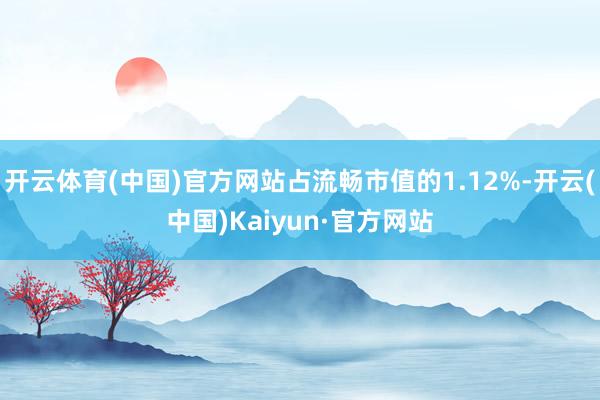 开云体育(中国)官方网站占流畅市值的1.12%-开云(中国)Kaiyun·官方网站