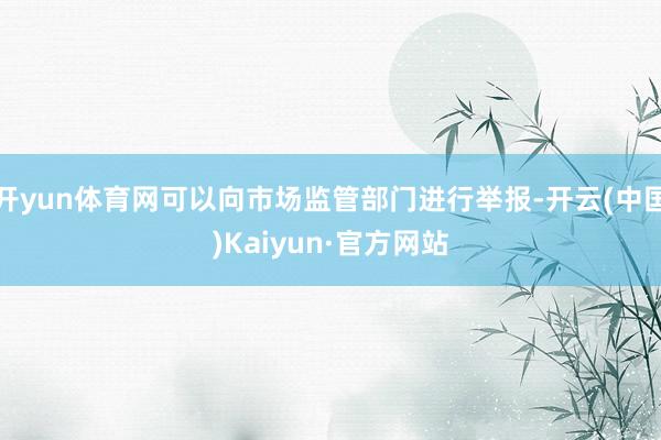 开yun体育网可以向市场监管部门进行举报-开云(中国)Kaiyun·官方网站