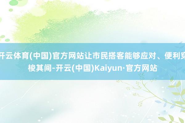 开云体育(中国)官方网站让市民搭客能够应对、便利穿梭其间-开云(中国)Kaiyun·官方网站