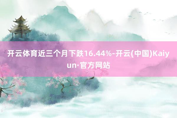 开云体育近三个月下跌16.44%-开云(中国)Kaiyun·官方网站