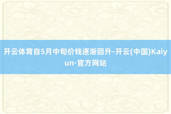 开云体育自5月中旬价钱逐渐回升-开云(中国)Kaiyun·官方网站