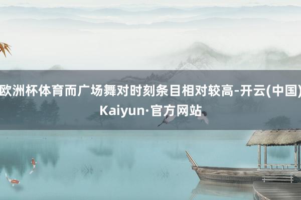 欧洲杯体育而广场舞对时刻条目相对较高-开云(中国)Kaiyun·官方网站