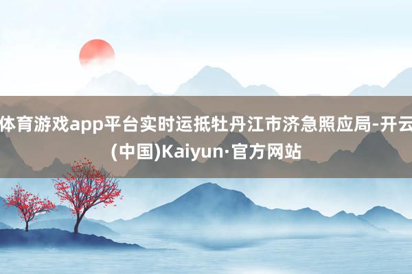 体育游戏app平台实时运抵牡丹江市济急照应局-开云(中国)Kaiyun·官方网站