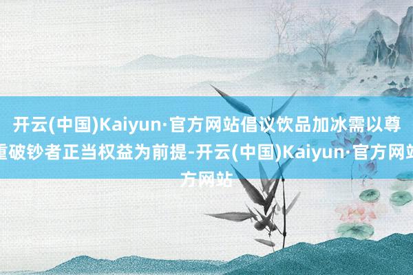 开云(中国)Kaiyun·官方网站倡议饮品加冰需以尊重破钞者正当权益为前提-开云(中国)Kaiyun·官方网站