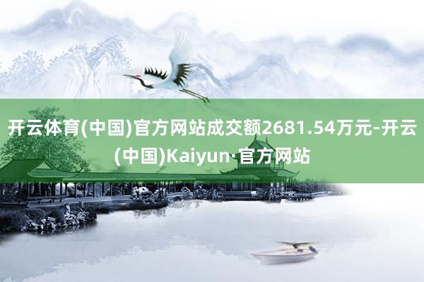 开云体育(中国)官方网站成交额2681.54万元-开云(中国)Kaiyun·官方网站