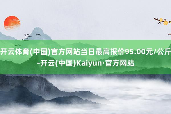 开云体育(中国)官方网站当日最高报价95.00元/公斤-开云(中国)Kaiyun·官方网站