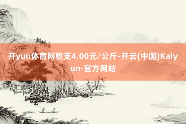 开yun体育网收支4.00元/公斤-开云(中国)Kaiyun·官方网站