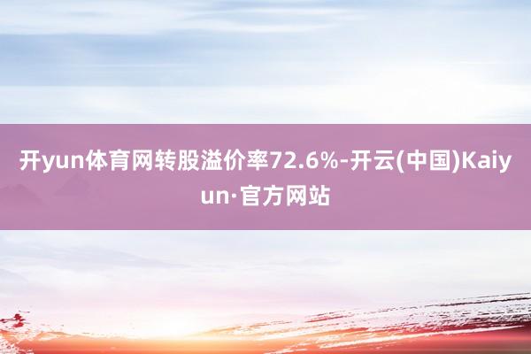 开yun体育网转股溢价率72.6%-开云(中国)Kaiyun·官方网站