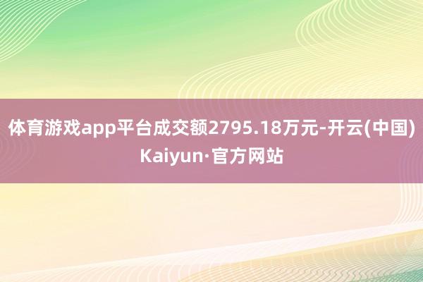 体育游戏app平台成交额2795.18万元-开云(中国)Kaiyun·官方网站