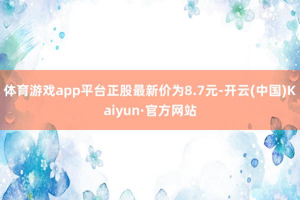 体育游戏app平台正股最新价为8.7元-开云(中国)Kaiyun·官方网站