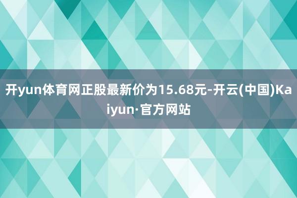 开yun体育网正股最新价为15.68元-开云(中国)Kaiyun·官方网站