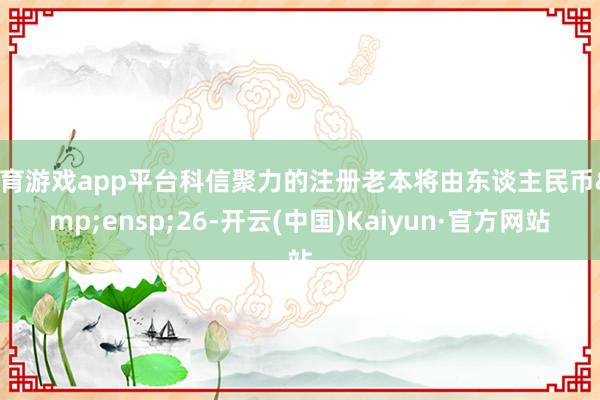 体育游戏app平台科信聚力的注册老本将由东谈主民币&ensp;26-开云(中国)Kaiyun·官方网站