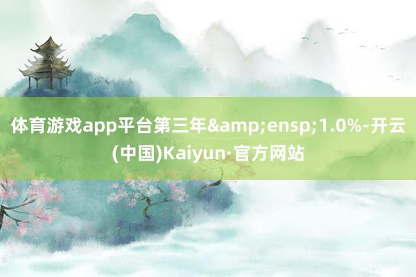 体育游戏app平台第三年&ensp;1.0%-开云(中国)Kaiyun·官方网站