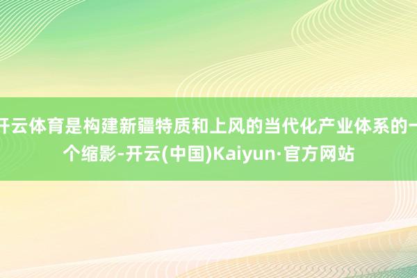 开云体育是构建新疆特质和上风的当代化产业体系的一个缩影-开云(中国)Kaiyun·官方网站