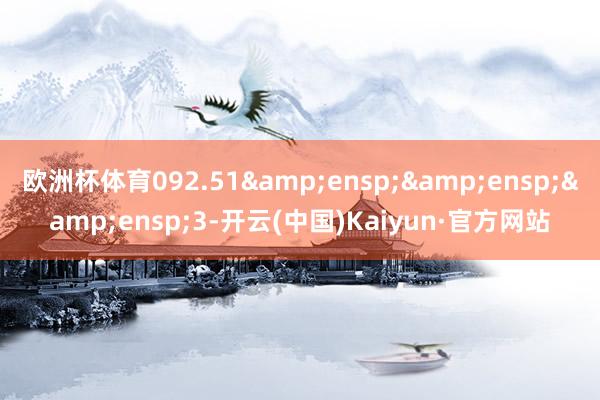 欧洲杯体育092.51&ensp;&ensp;&ensp;3-开云(中国)Kaiyun·官方网站