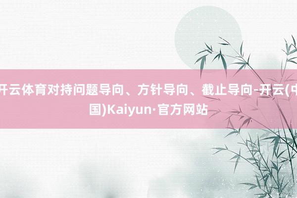 开云体育对持问题导向、方针导向、截止导向-开云(中国)Kaiyun·官方网站