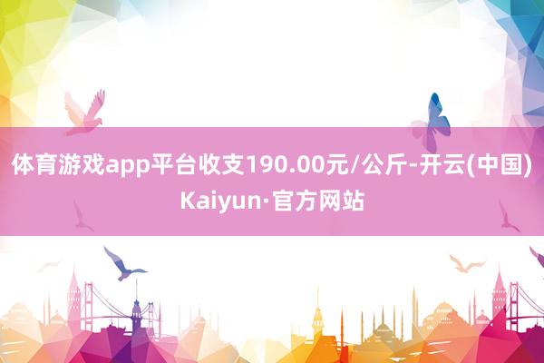 体育游戏app平台收支190.00元/公斤-开云(中国)Kaiyun·官方网站