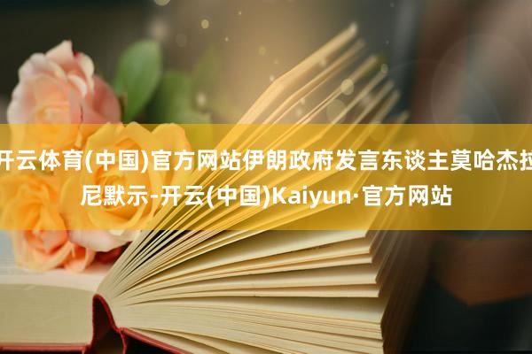 开云体育(中国)官方网站伊朗政府发言东谈主莫哈杰拉尼默示-开云(中国)Kaiyun·官方网站