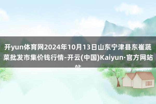 开yun体育网2024年10月13日山东宁津县东崔蔬菜批发市集价钱行情-开云(中国)Kaiyun·官方网站