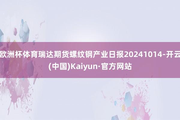 欧洲杯体育瑞达期货螺纹钢产业日报20241014-开云(中国)Kaiyun·官方网站