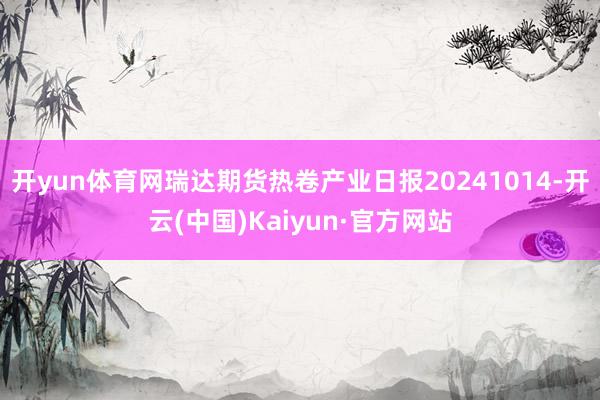 开yun体育网瑞达期货热卷产业日报20241014-开云(中国)Kaiyun·官方网站