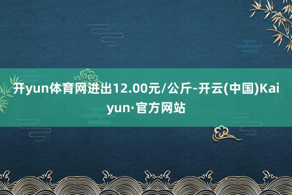 开yun体育网进出12.00元/公斤-开云(中国)Kaiyun·官方网站