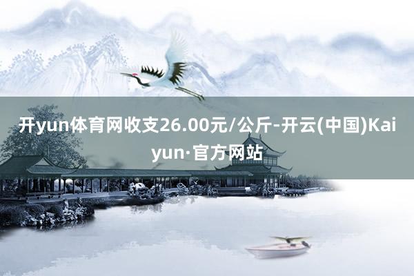 开yun体育网收支26.00元/公斤-开云(中国)Kaiyun·官方网站