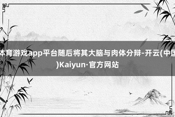 体育游戏app平台随后将其大脑与肉体分辩-开云(中国)Kaiyun·官方网站