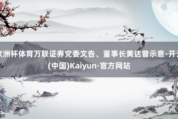 欧洲杯体育万联证券党委文告、董事长黄达曾示意-开云(中国)Kaiyun·官方网站