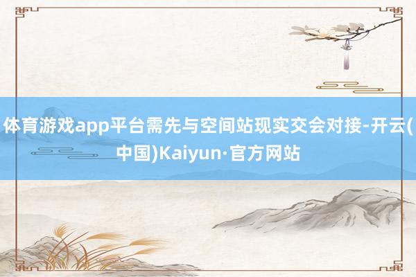 体育游戏app平台需先与空间站现实交会对接-开云(中国)Kaiyun·官方网站