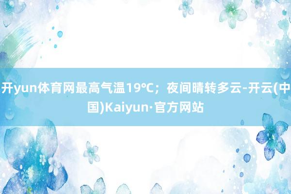 开yun体育网最高气温19℃；夜间晴转多云-开云(中国)Kaiyun·官方网站