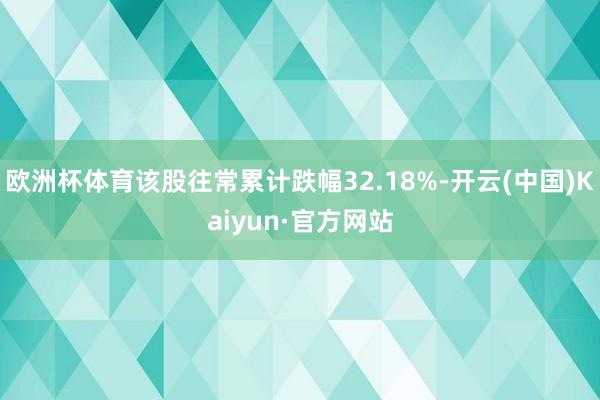 欧洲杯体育该股往常累计跌幅32.18%-开云(中国)Kaiyun·官方网站