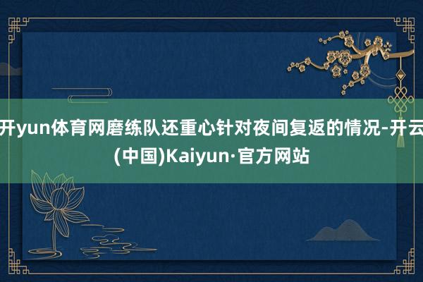 开yun体育网磨练队还重心针对夜间复返的情况-开云(中国)Kaiyun·官方网站