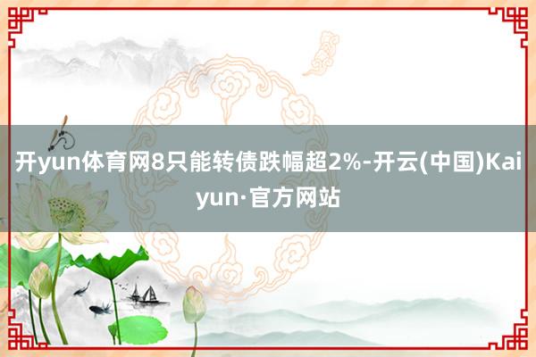 开yun体育网8只能转债跌幅超2%-开云(中国)Kaiyun·官方网站