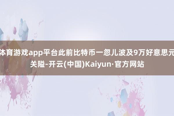 体育游戏app平台此前比特币一忽儿波及9万好意思元关隘-开云(中国)Kaiyun·官方网站