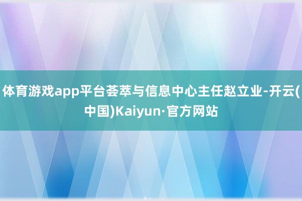 体育游戏app平台荟萃与信息中心主任赵立业-开云(中国)Kaiyun·官方网站