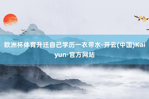 欧洲杯体育升迁自己学历一衣带水-开云(中国)Kaiyun·官方网站