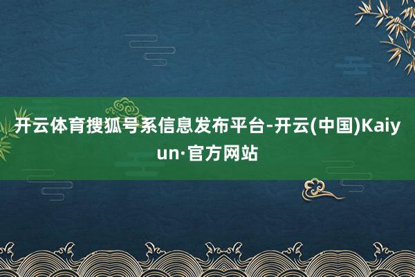 开云体育搜狐号系信息发布平台-开云(中国)Kaiyun·官方网站