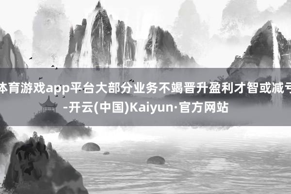 体育游戏app平台大部分业务不竭晋升盈利才智或减亏-开云(中国)Kaiyun·官方网站