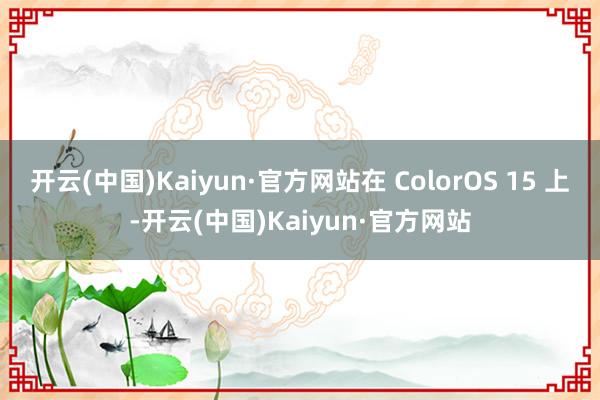 开云(中国)Kaiyun·官方网站在 ColorOS 15 上-开云(中国)Kaiyun·官方网站