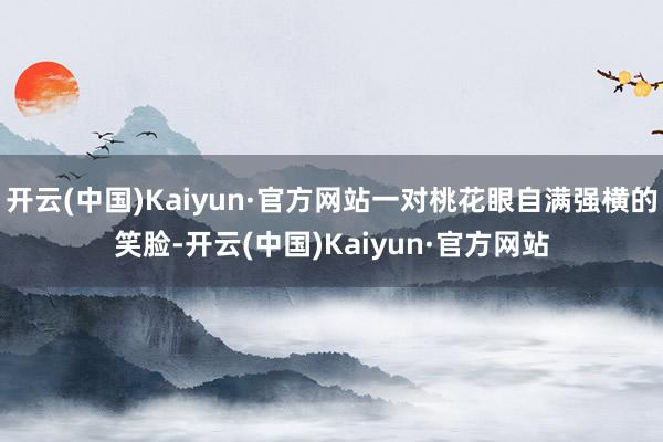 开云(中国)Kaiyun·官方网站一对桃花眼自满强横的笑脸-开云(中国)Kaiyun·官方网站