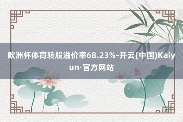 欧洲杯体育转股溢价率68.23%-开云(中国)Kaiyun·官方网站