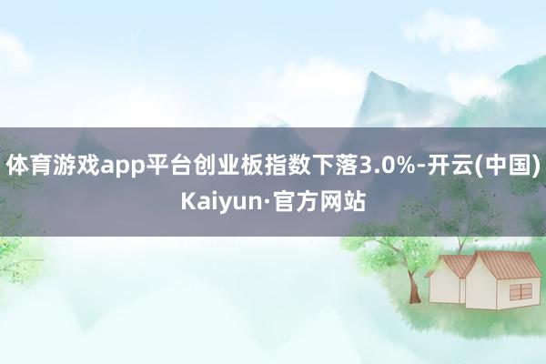 体育游戏app平台创业板指数下落3.0%-开云(中国)Kaiyun·官方网站