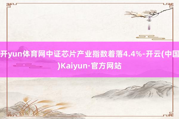 开yun体育网中证芯片产业指数着落4.4%-开云(中国)Kaiyun·官方网站