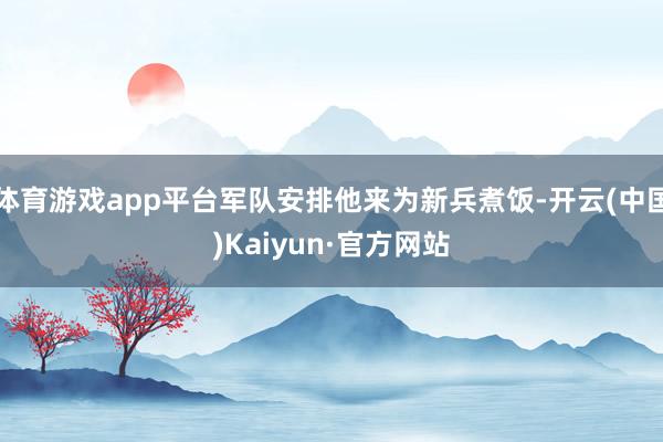 体育游戏app平台军队安排他来为新兵煮饭-开云(中国)Kaiyun·官方网站