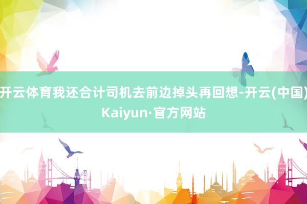 开云体育我还合计司机去前边掉头再回想-开云(中国)Kaiyun·官方网站