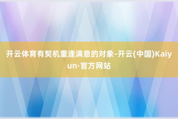 开云体育有契机重逢满意的对象-开云(中国)Kaiyun·官方网站