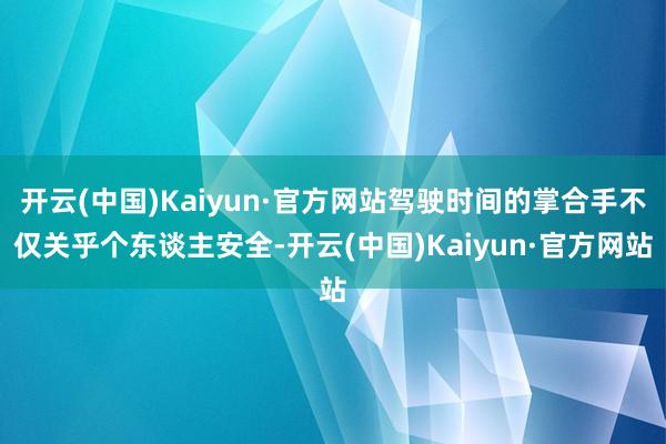 开云(中国)Kaiyun·官方网站驾驶时间的掌合手不仅关乎个东谈主安全-开云(中国)Kaiyun·官方网站