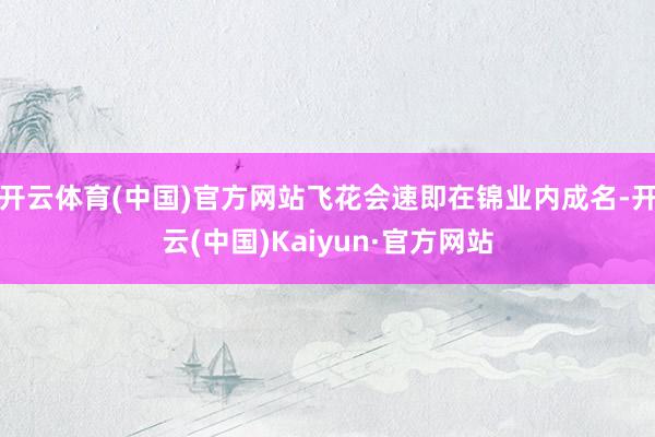 开云体育(中国)官方网站飞花会速即在锦业内成名-开云(中国)Kaiyun·官方网站